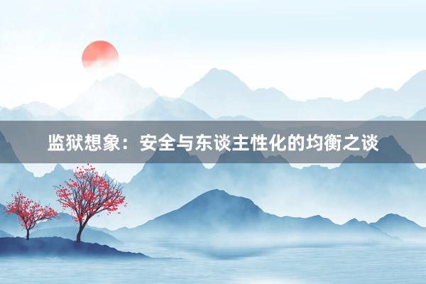 监狱想象：安全与东谈主性化的均衡之谈