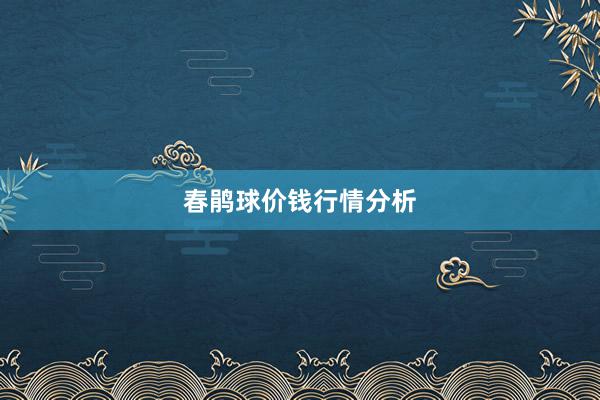 春鹃球价钱行情分析