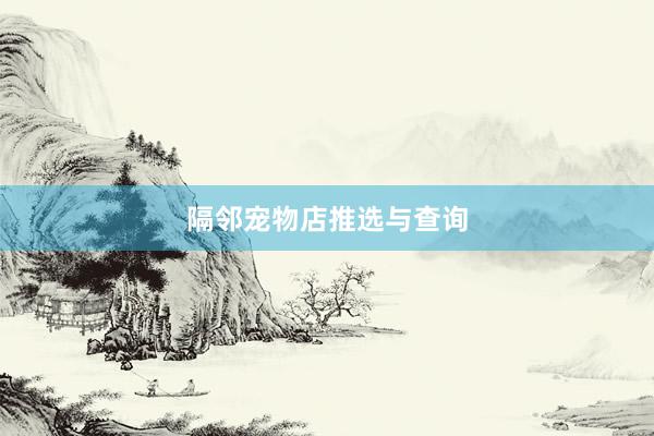 隔邻宠物店推选与查询